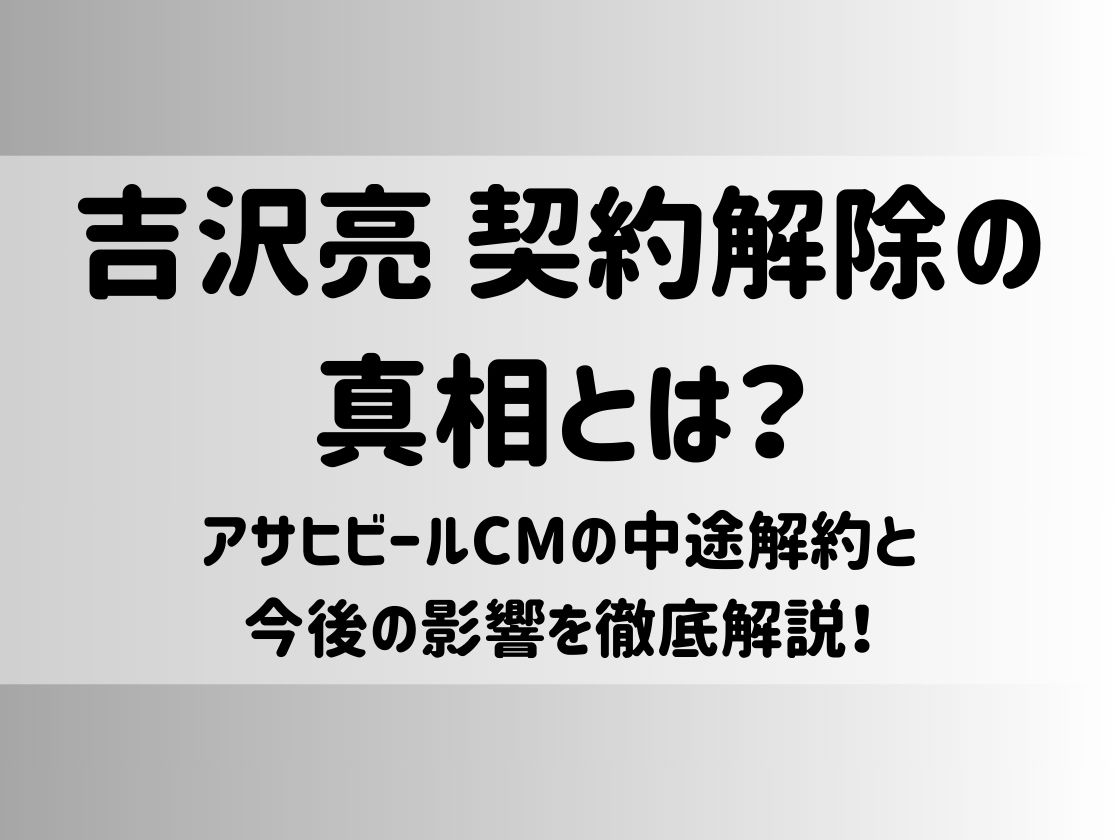 吉沢亮 契約解除の真相とは？アサヒビールCMの中途解約と今後の影響を徹底解説！