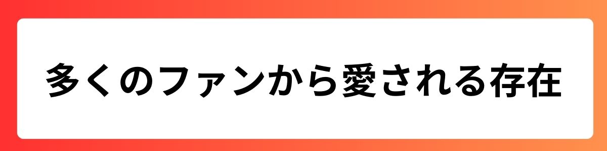 多くのファンから愛される存在