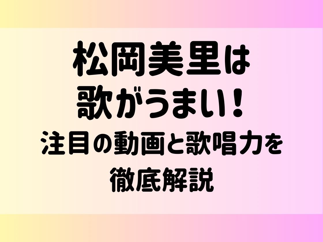 松岡美里 歌うまい！注目の動画と歌唱力を徹底解説