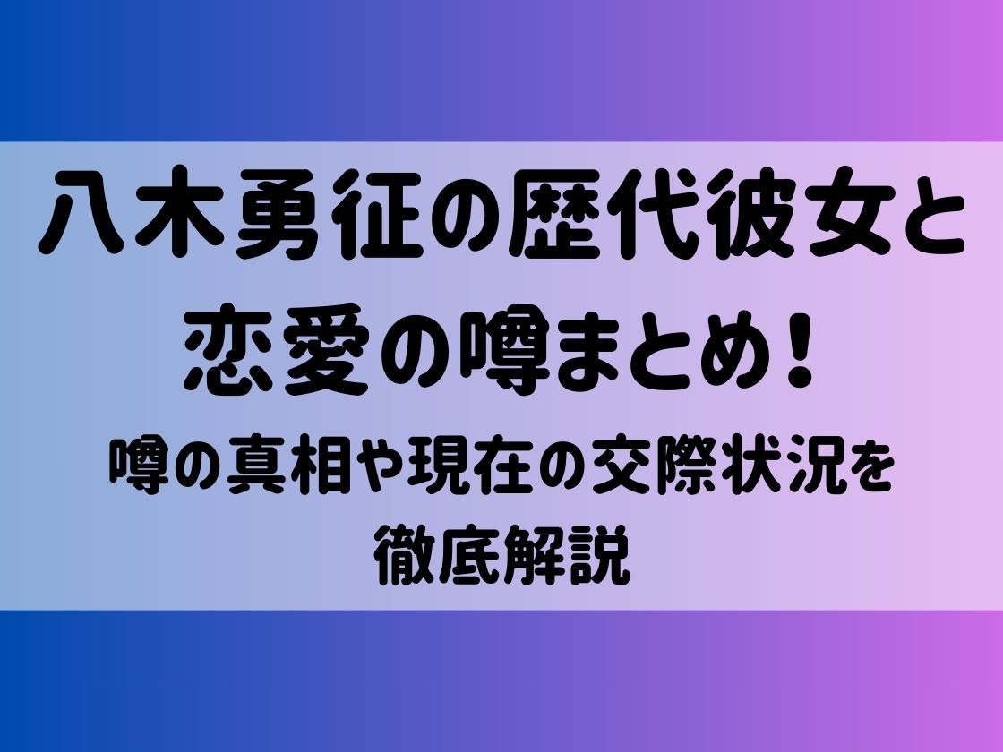 八木勇征の歴代彼女と恋愛の噂まとめ！噂の真相や現在の交際状況を徹底解説