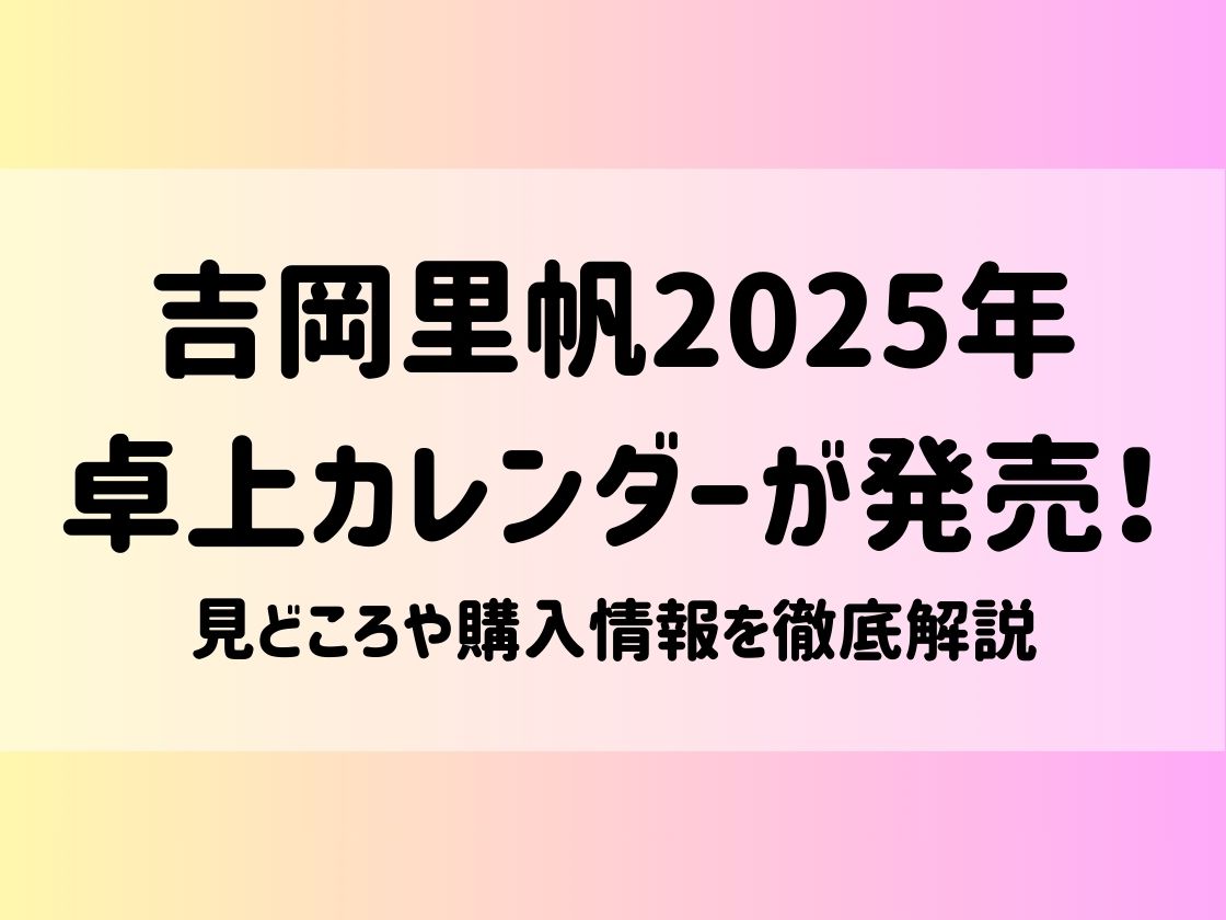 吉岡里帆2025年卓上カレンダーが発売！見どころや購入情報を徹底解説