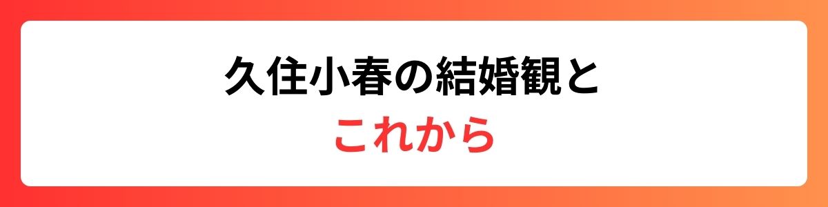 久住小春の結婚観とこれから