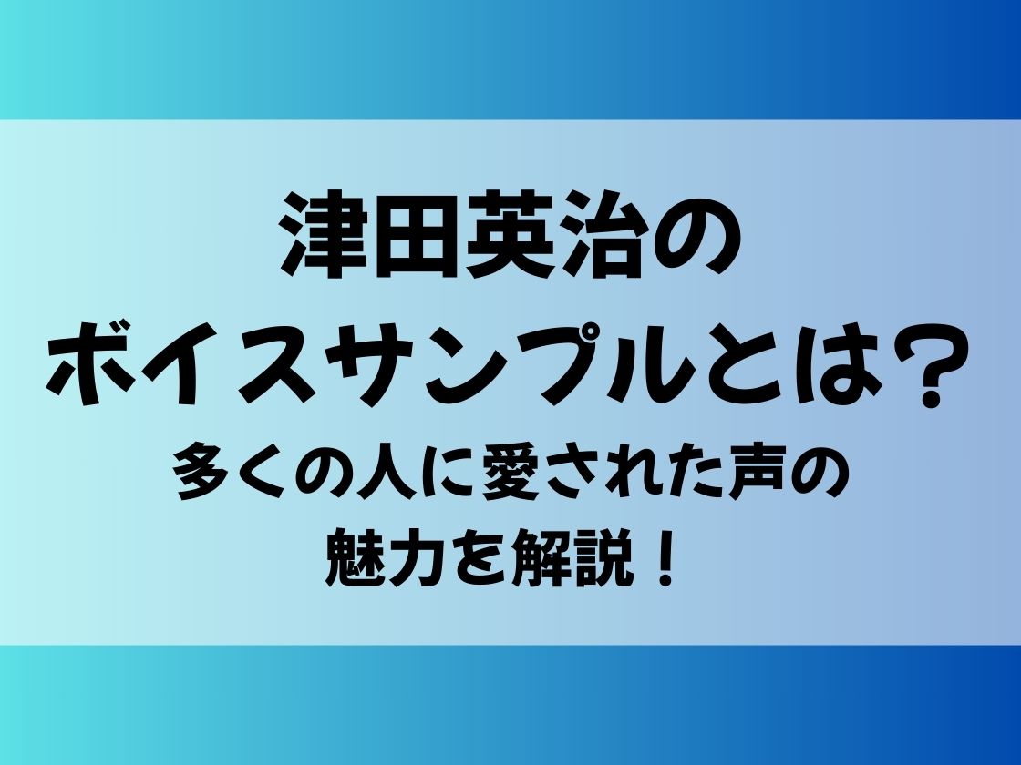 津田英治の ボイスサンプルとは？ 多くの人に愛された声の魅力を解説！