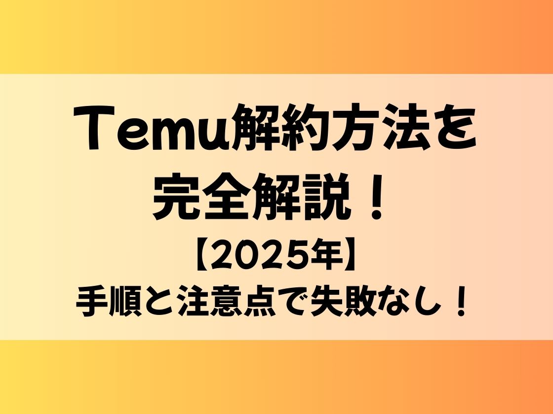 Temu解約方法を完全解説！【2025年】手順と注意点で失敗なし！