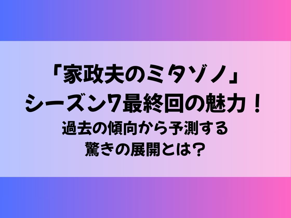 「家政夫のミタゾノ」シーズン7最終回の魅力！過去の傾向から予測する驚きの展開とは？