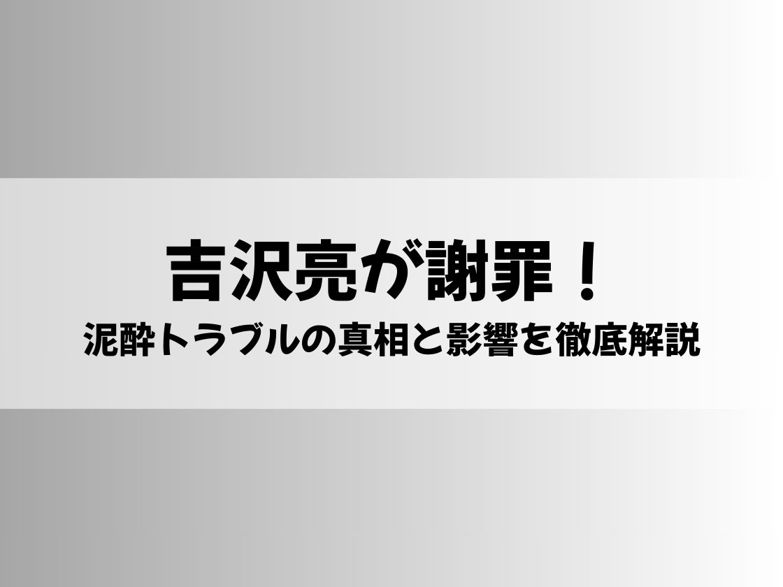 吉沢亮が謝罪！泥酔トラブルの真相と影響を徹底解説