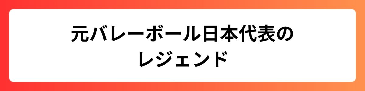 元バレーボール日本代表のレジェンド