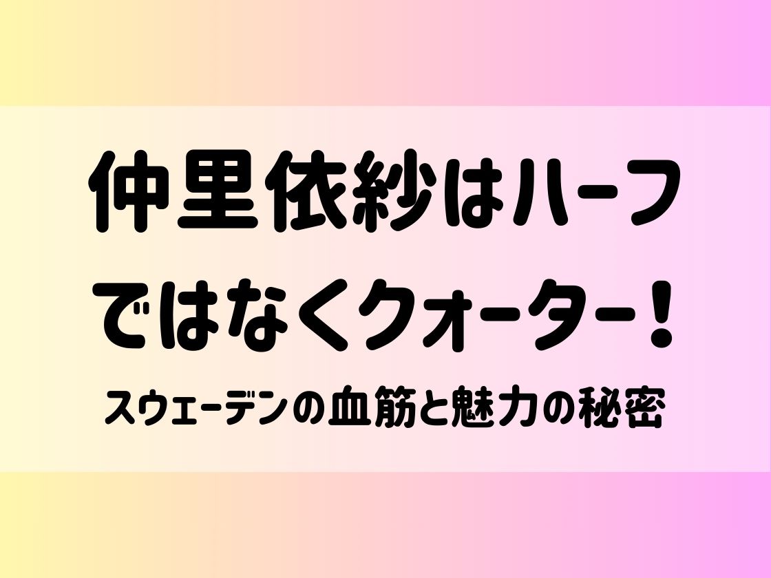 仲里依紗はハーフではなくクォーター！スウェーデンの血筋と魅力の秘密