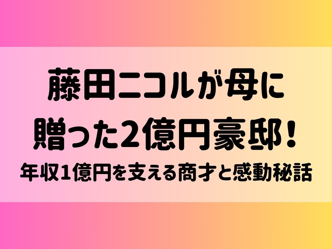 藤田ニコルが母に贈った2億円豪邸！年収1億円を支える商才と感動秘話