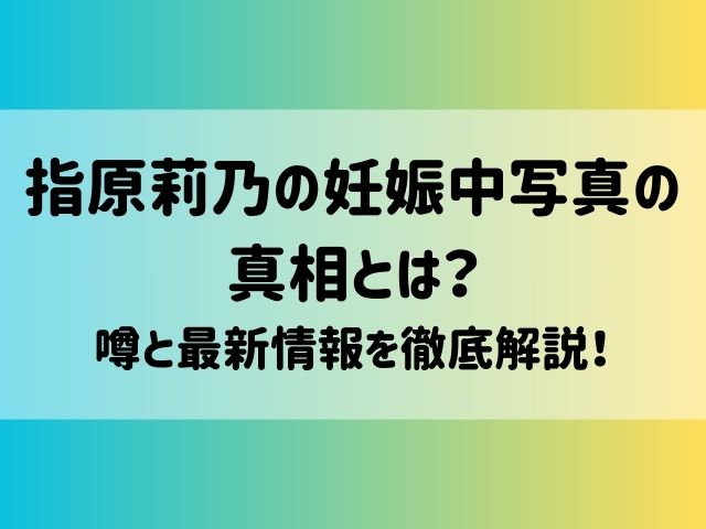 指原莉乃の妊娠中写真の真相とは？噂と最新情報を徹底解説！