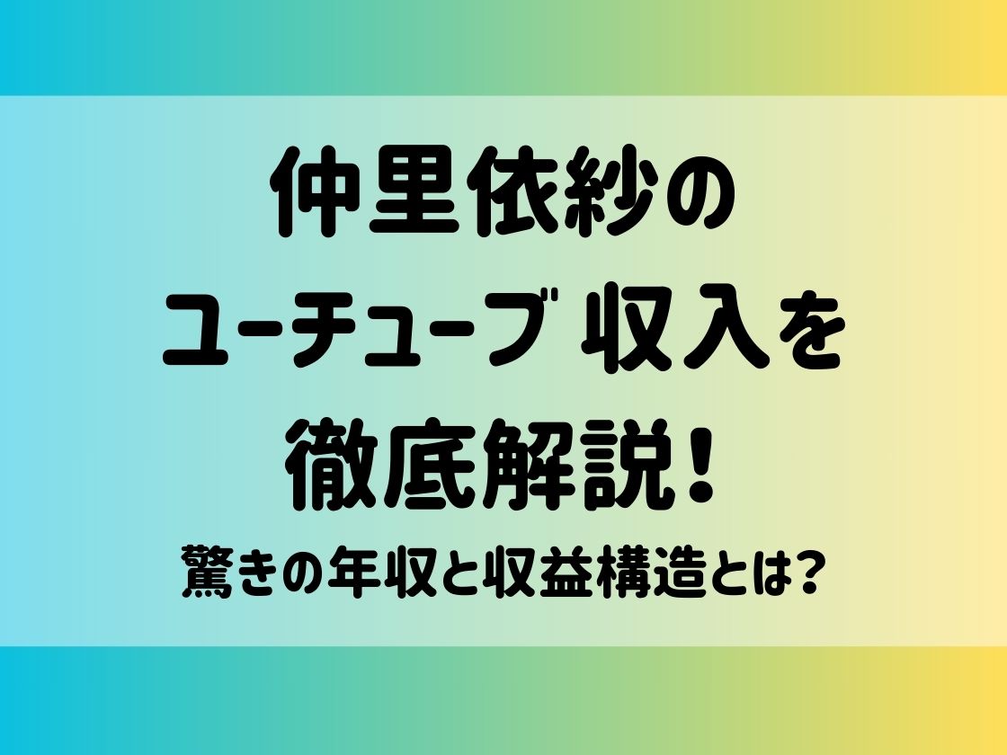 仲里依紗のユーチューブ 収入を徹底解説！驚きの年収と収益構造とは？