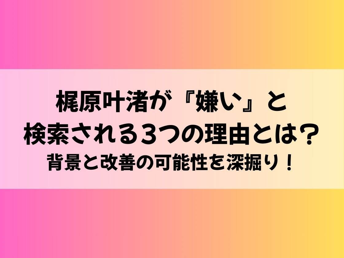 梶原叶渚が『嫌い』と検索される3つの理由とは？背景と改善の可能性を深掘り！