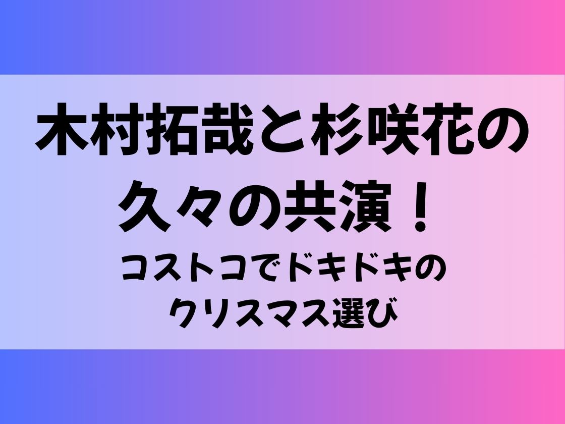 木村拓哉と杉咲花の久々の共演！コストコでドキドキのクリスマス選び