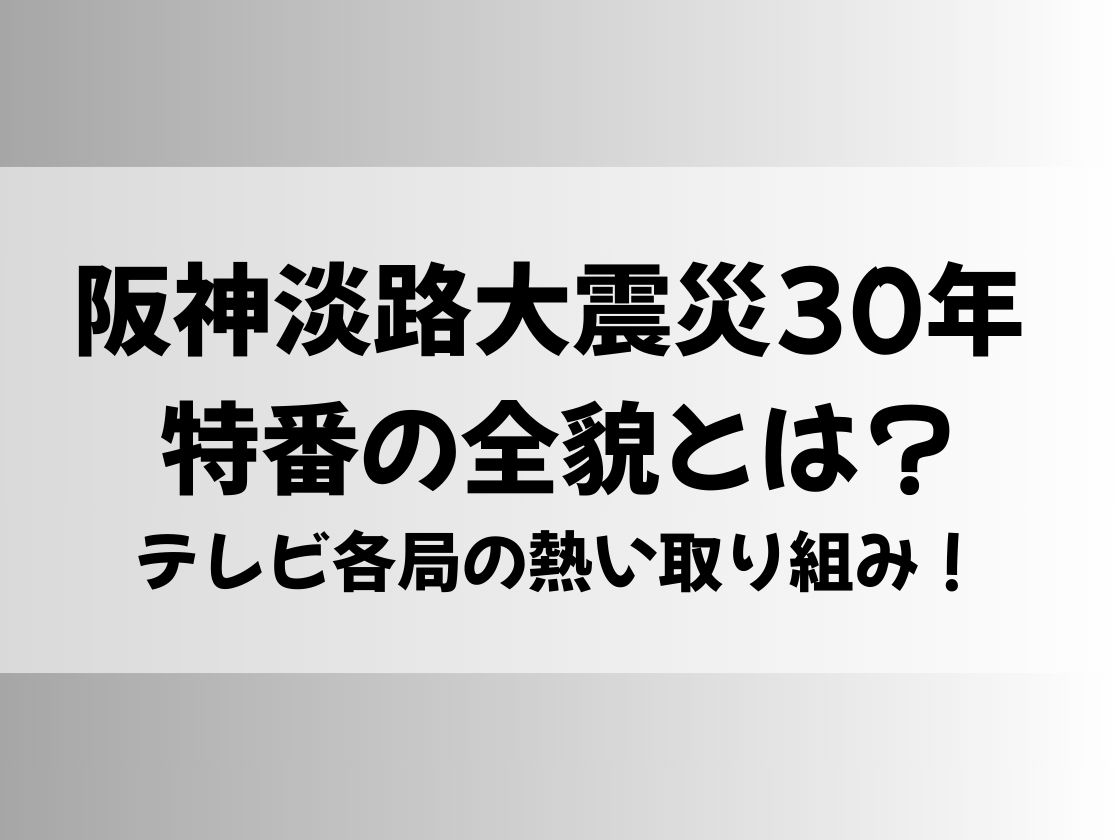 阪神淡路大震災30年 特番の全貌とは？テレビ各局の熱い取り組み！