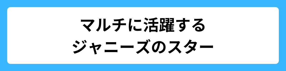 マルチに活躍するジャニーズのスター