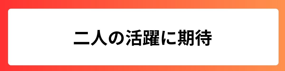 二人の活躍に期待