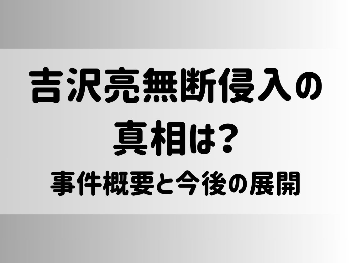 吉沢亮 無断侵入の真相は？事件概要と今後の展開