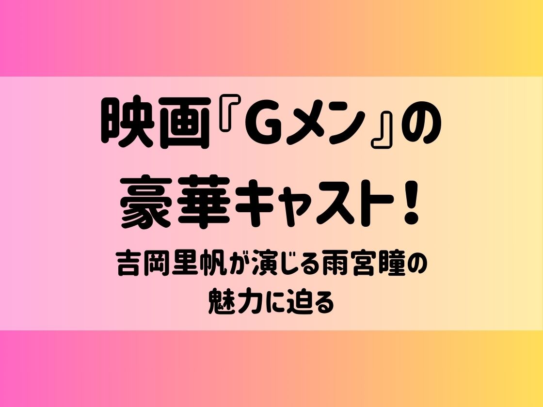 映画『Gメン』の豪華キャスト！吉岡里帆が演じる雨宮瞳の魅力に迫る