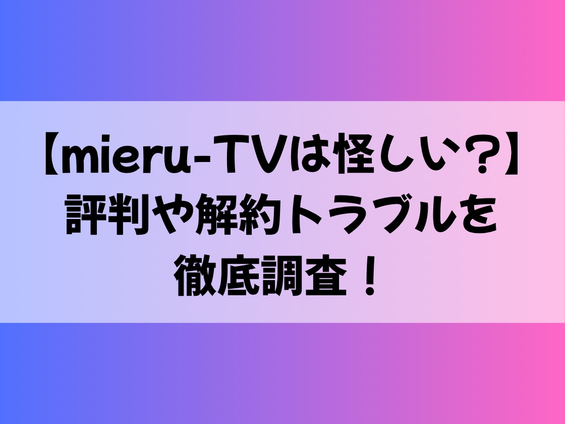 【mieru-TVは怪しい？】評判や解約トラブルを徹底調査！