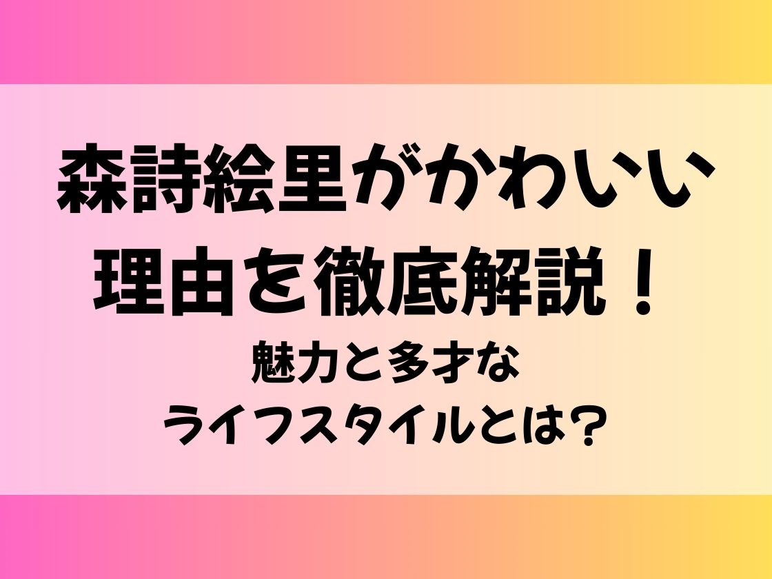 森詩絵里がかわいい理由を徹底解説！魅力と多才なライフスタイルとは？