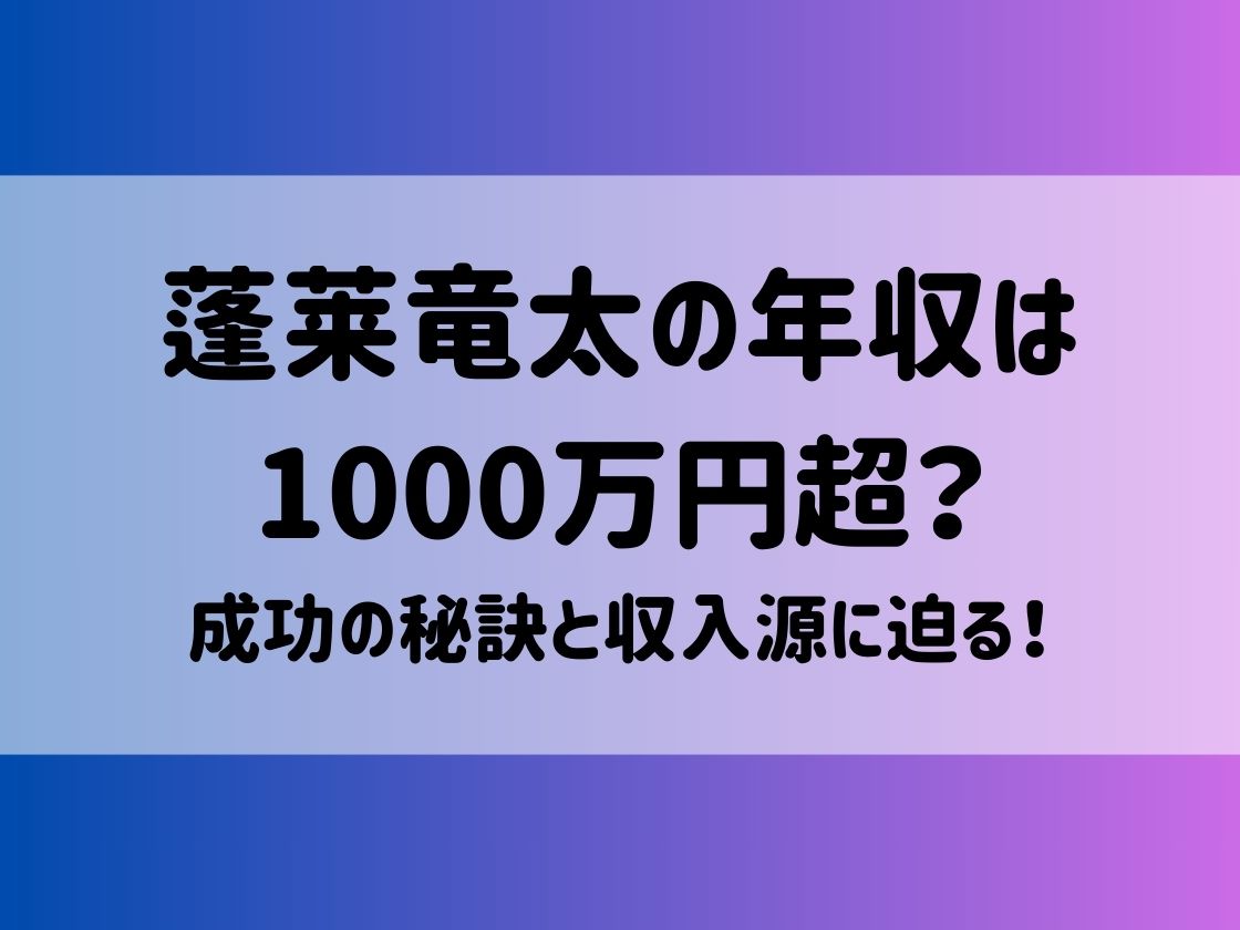 蓬莱竜太の年収は1000万円超？成功の秘訣と収入源に迫る！