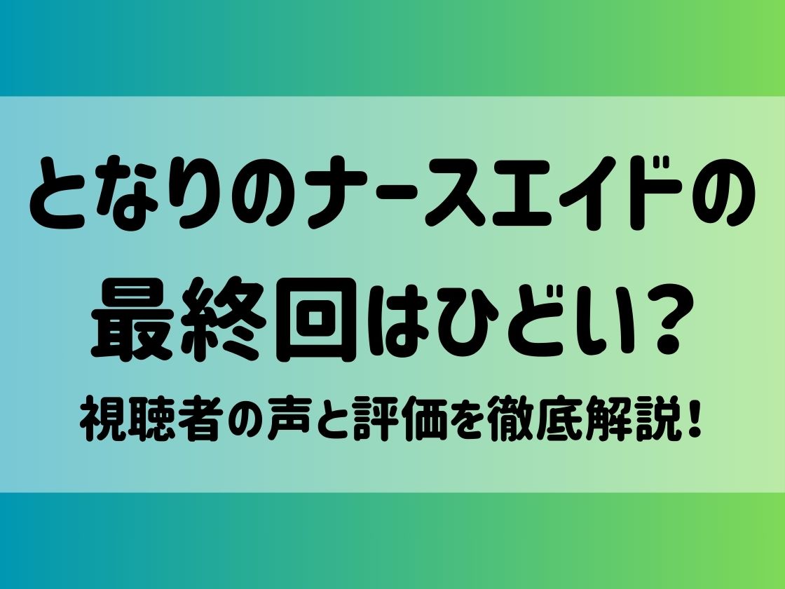 となりのナースエイドの最終回はひどい？視聴者の声と評価を徹底解説！