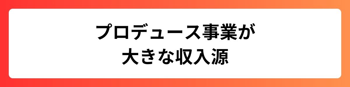 プロデュース事業が大きな収入源