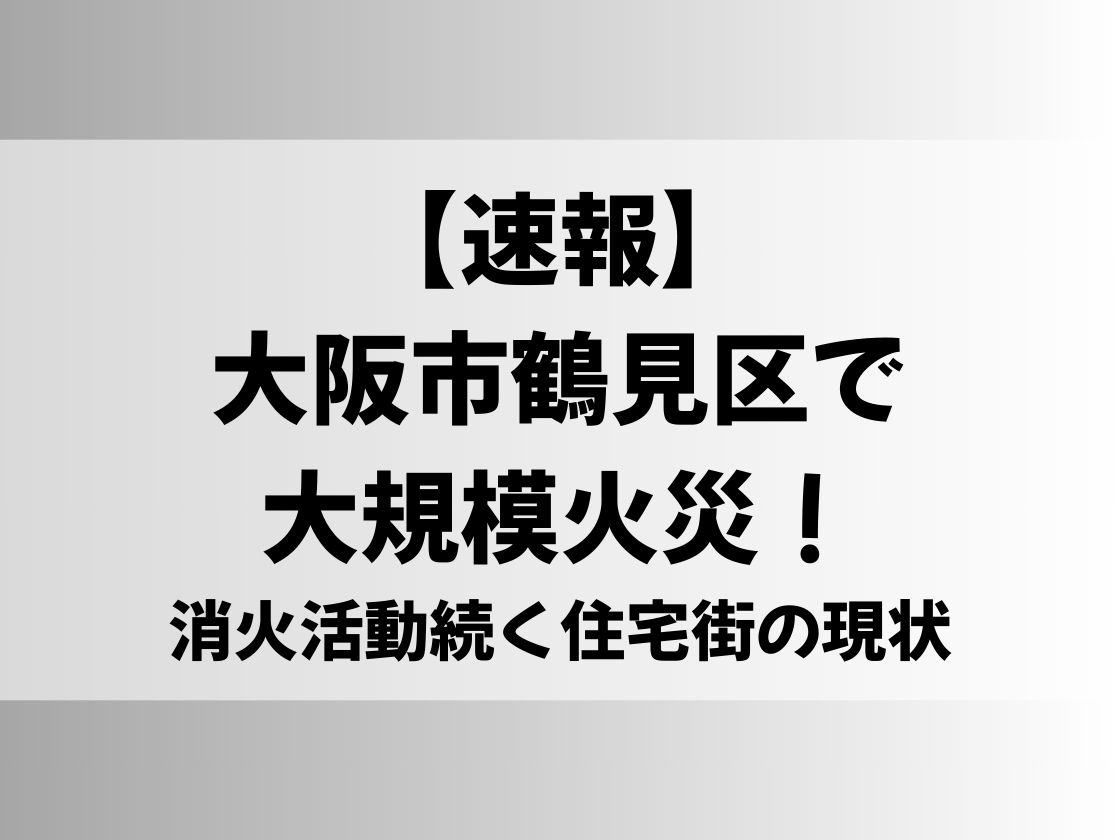 【速報】大阪市鶴見区で大規模火災！消火活動続く住宅街の現状