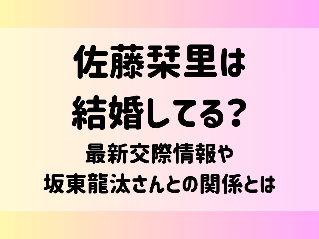 佐藤栞里 結婚してる？最新交際情報や坂東龍汰さんとの関係とは