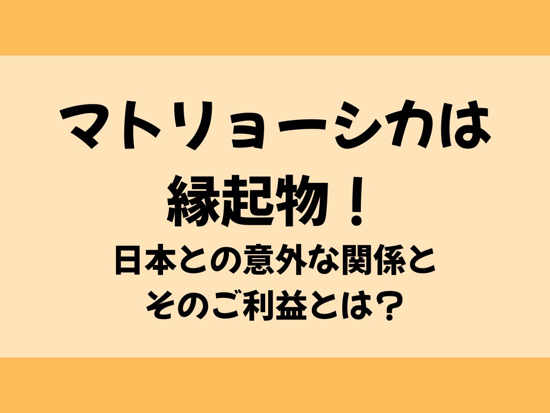 マトリョーシカは縁起物！日本との意外な関係とそのご利益とは？