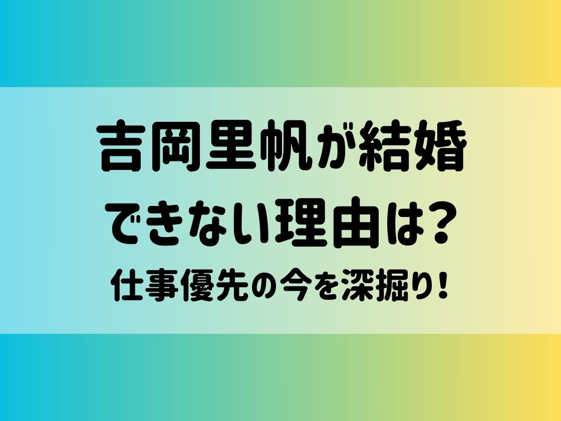 吉岡里帆が結婚できない理由は？仕事優先の今を深掘り！