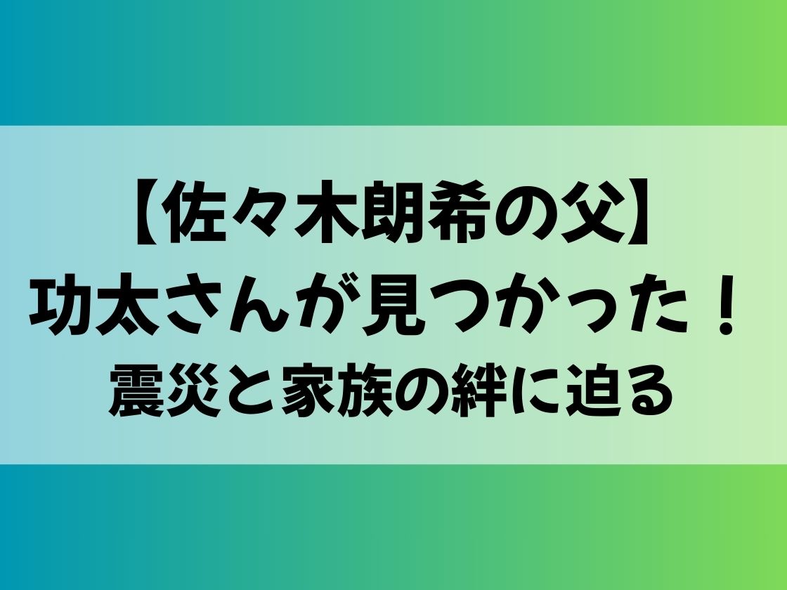 【佐々木朗希の父】功太さんが見つかった！震災と家族の絆に迫る