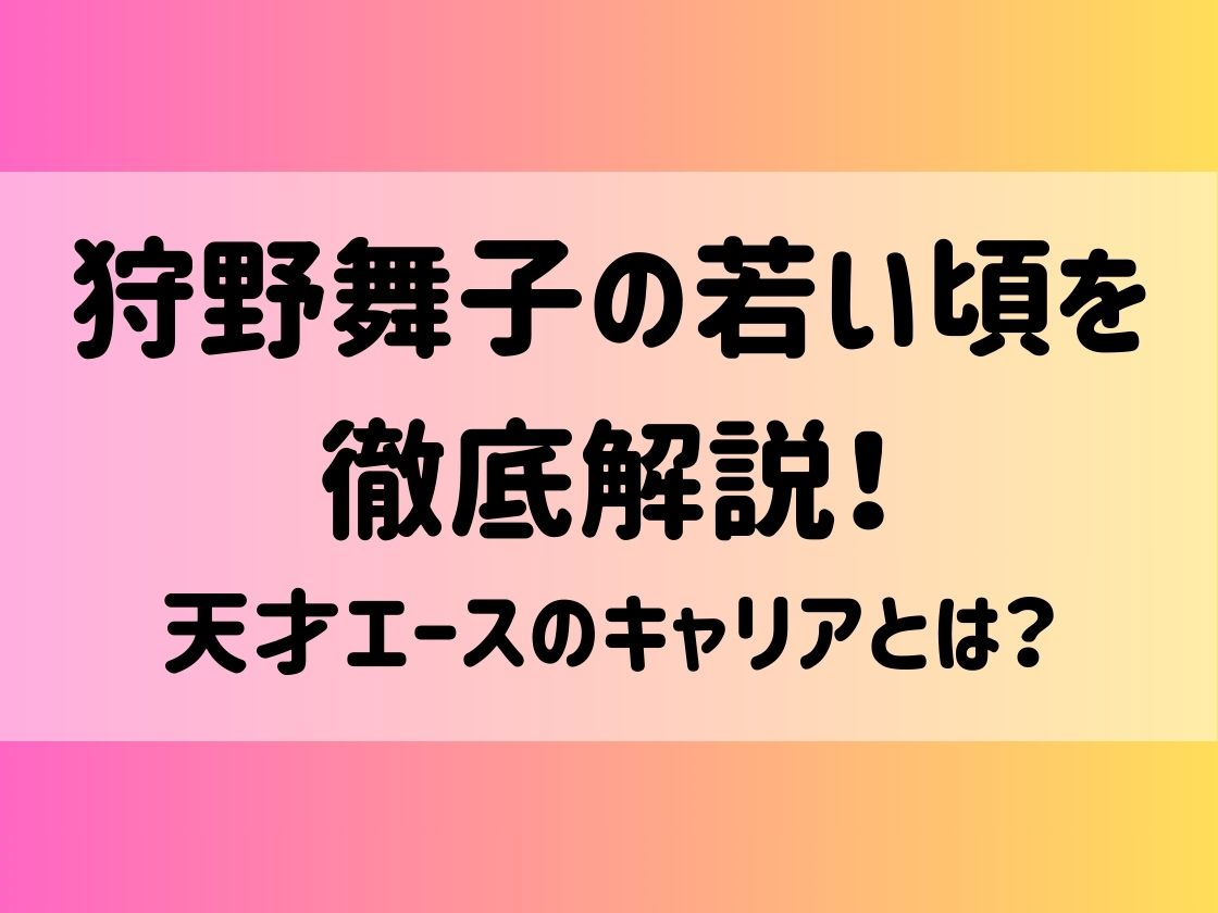 狩野舞子の若い頃を徹底解説！天才エースのキャリアとは？