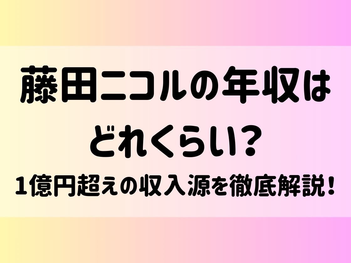 藤田ニコルの年収はどれくらい？1億円超えの収入源を徹底解説！