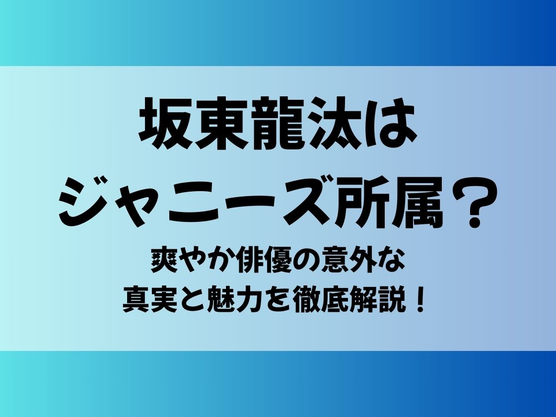 坂東龍汰はジャニーズ所属？爽やか俳優の意外な真実と魅力を徹底解説！