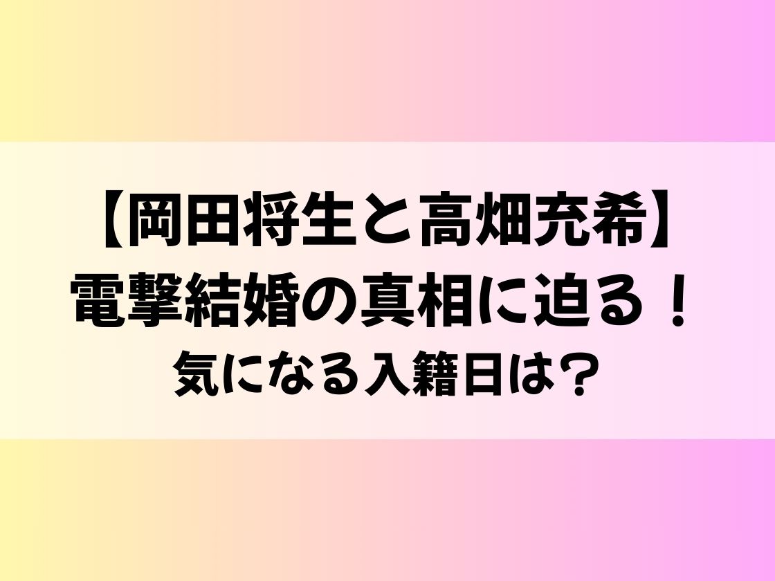 【岡田将生と高畑充希】電撃結婚の真相に迫る！気になる入籍日は？