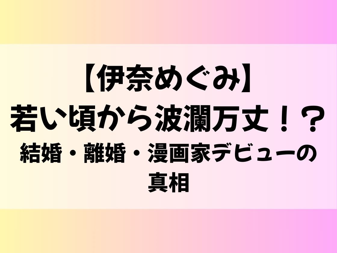 【伊奈めぐみ】若い頃から波瀾万丈！？結婚・離婚・漫画家デビューの真相