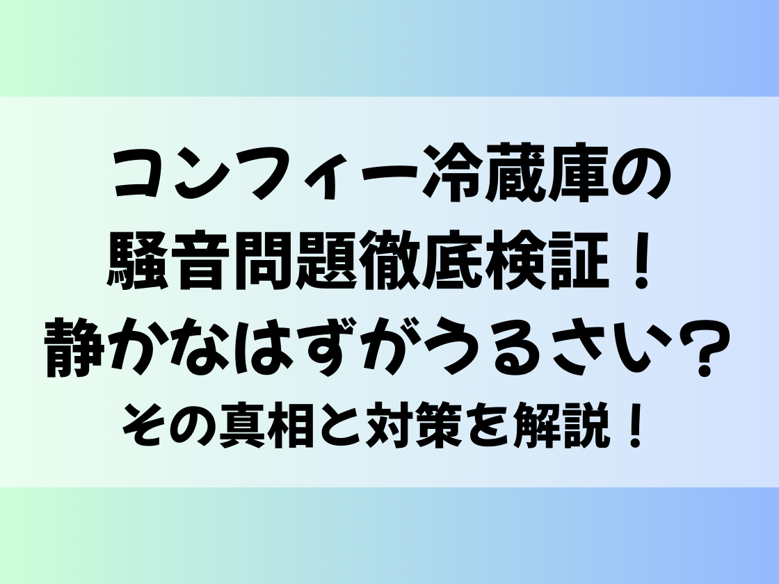 コンフィー冷蔵庫の騒音問題徹底検証！静かなはずがうるさい？その真相と対策を解説！