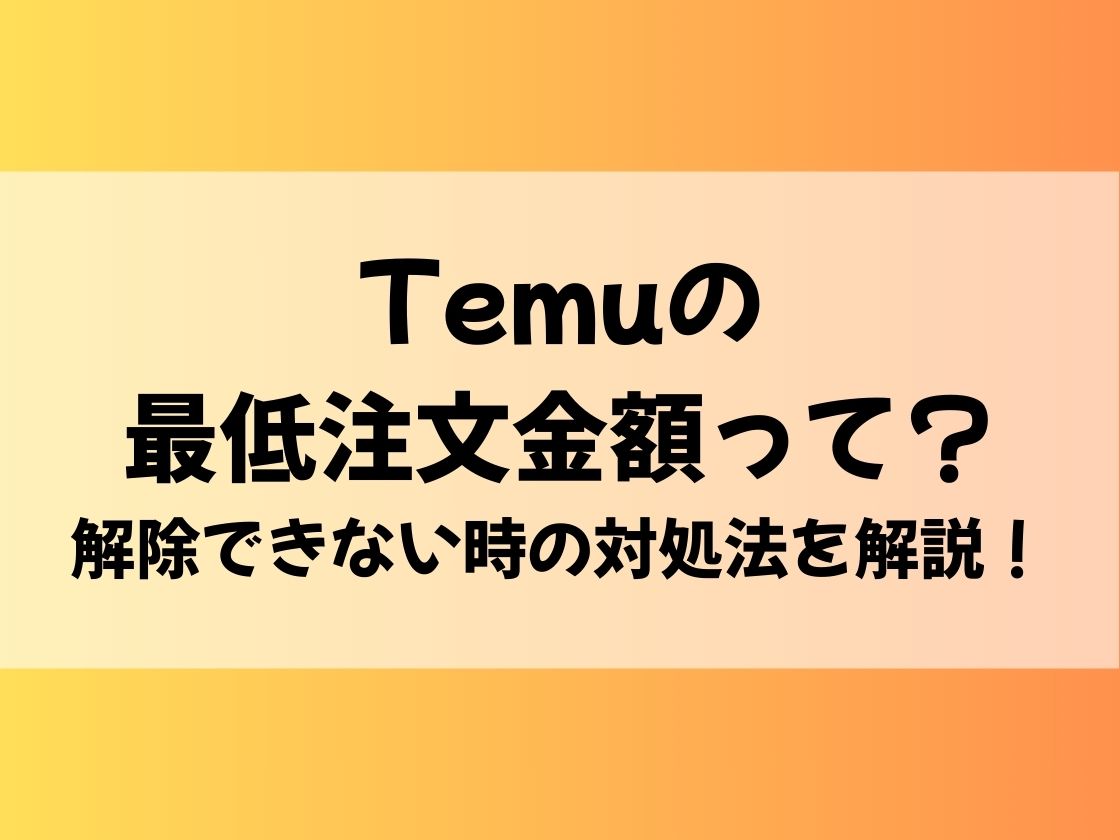 Temuの最低注文金額って？解除できない時の対処法を解説！