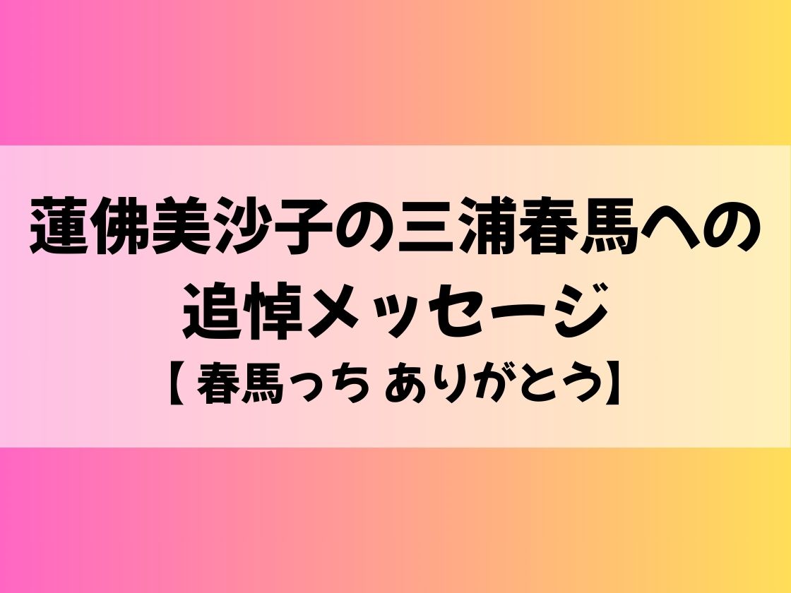 蓮佛美沙子の三浦春馬への追悼メッセージ【 春馬っち ありがとう】