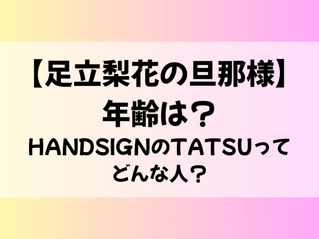 【足立梨花の旦那様】年齢は？HANDSIGNのTATSUってどんな人？