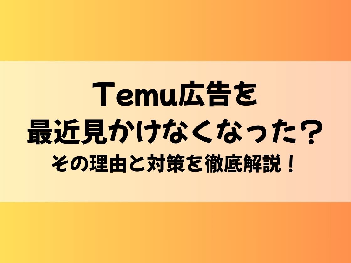 Temu広告を最近見かけなくなった？その理由と対策を徹底解説！