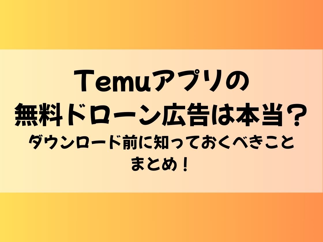 Temuアプリの無料ドローン広告は本当？ダウンロード前に知っておくべきことまとめ！