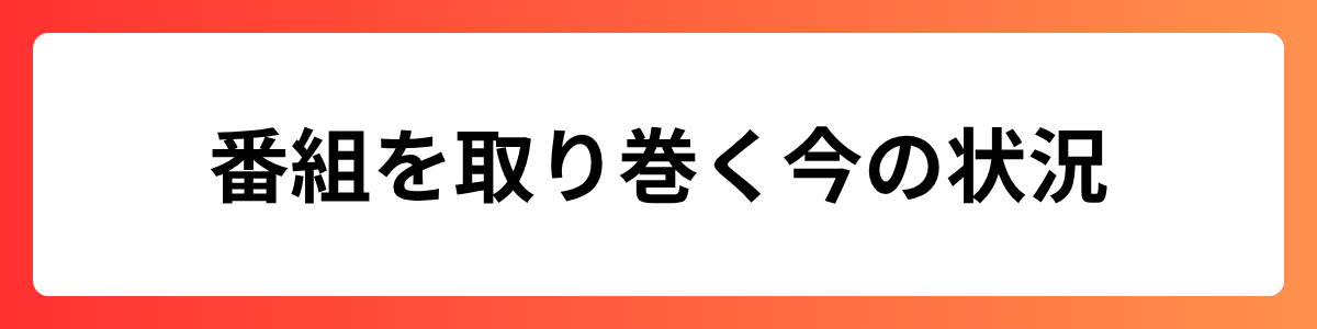 番組を取り巻く今の状況
